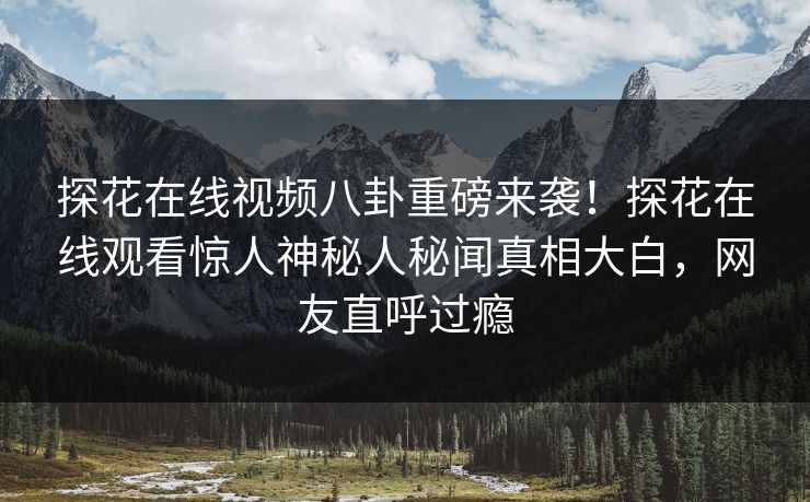 探花在线视频八卦重磅来袭！探花在线观看惊人神秘人秘闻真相大白，网友直呼过瘾