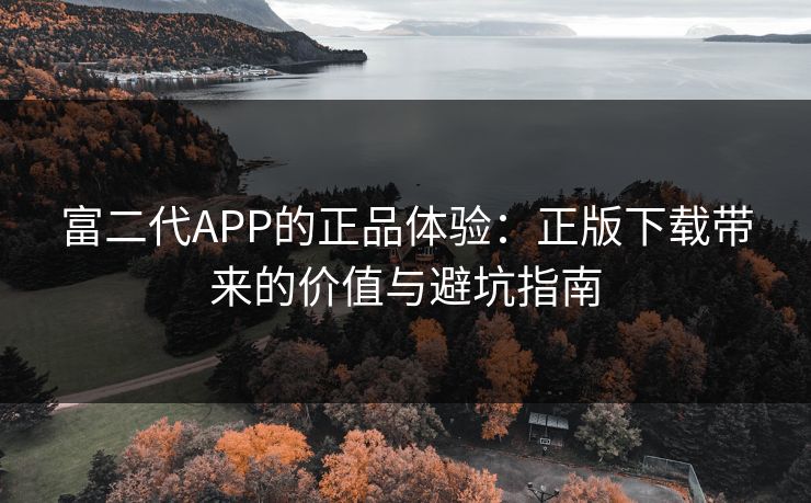 富二代APP的正品体验：正版下载带来的价值与避坑指南