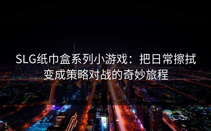 SLG纸巾盒系列小游戏：把日常擦拭变成策略对战的奇妙旅程