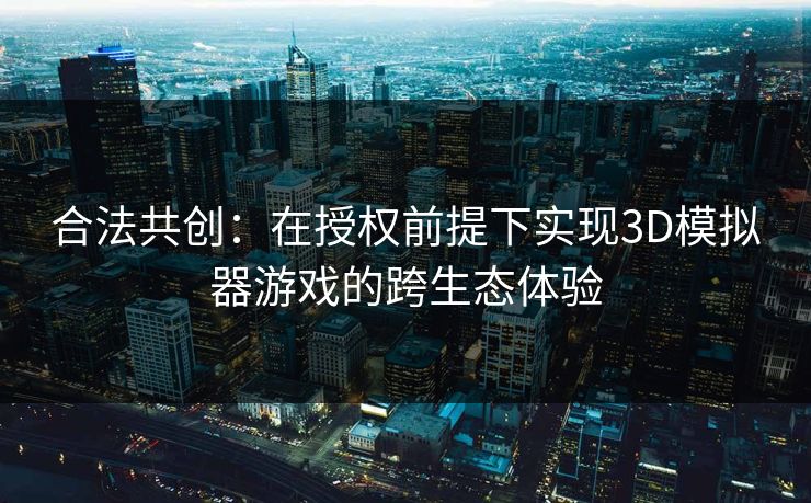合法共创：在授权前提下实现3D模拟器游戏的跨生态体验