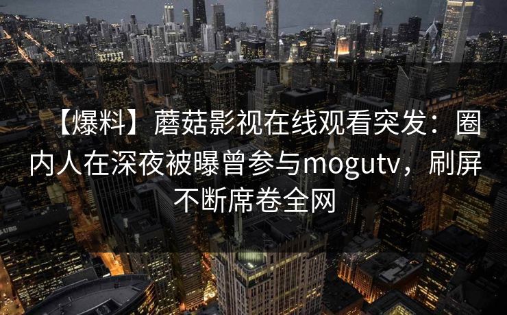 【爆料】蘑菇影视在线观看突发：圈内人在深夜被曝曾参与mogutv，刷屏不断席卷全网
