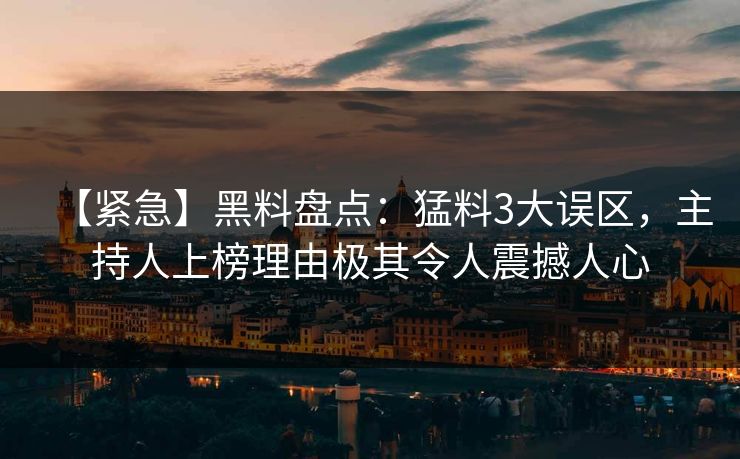 【紧急】黑料盘点：猛料3大误区，主持人上榜理由极其令人震撼人心
