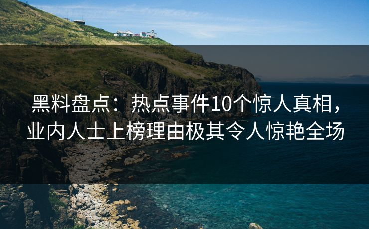 黑料盘点：热点事件10个惊人真相，业内人士上榜理由极其令人惊艳全场