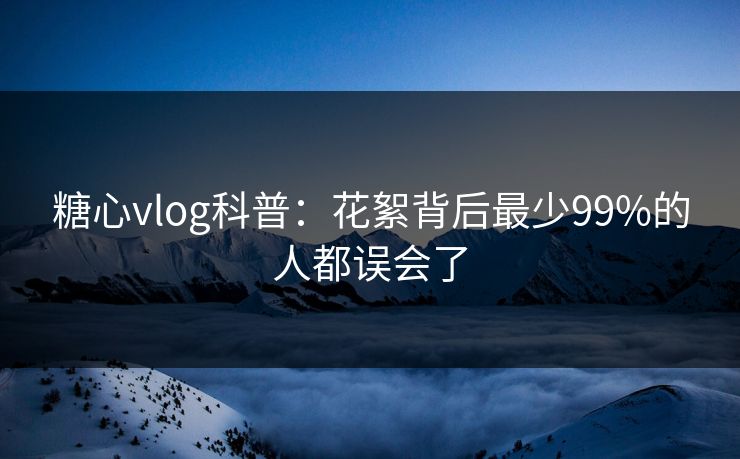 糖心vlog科普：花絮背后最少99%的人都误会了