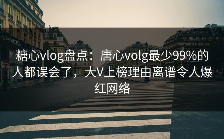 糖心vlog盘点：唐心volg最少99%的人都误会了，大V上榜理由离谱令人爆红网络