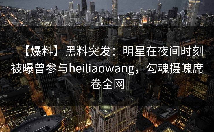 【爆料】黑料突发：明星在夜间时刻被曝曾参与heiliaowang，勾魂摄魄席卷全网