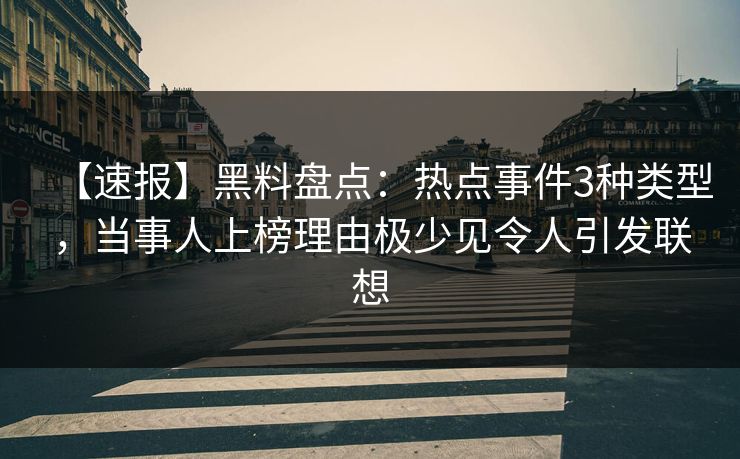 【速报】黑料盘点：热点事件3种类型，当事人上榜理由极少见令人引发联想
