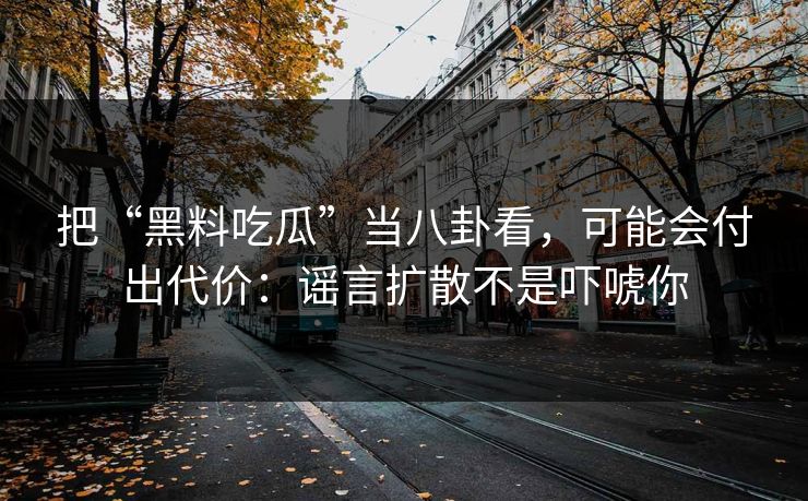 把“黑料吃瓜”当八卦看，可能会付出代价：谣言扩散不是吓唬你