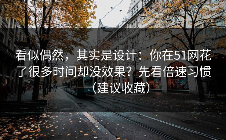 看似偶然，其实是设计：你在51网花了很多时间却没效果？先看倍速习惯（建议收藏）
