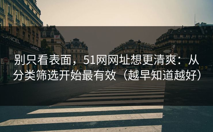 别只看表面，51网网址想更清爽：从分类筛选开始最有效（越早知道越好）