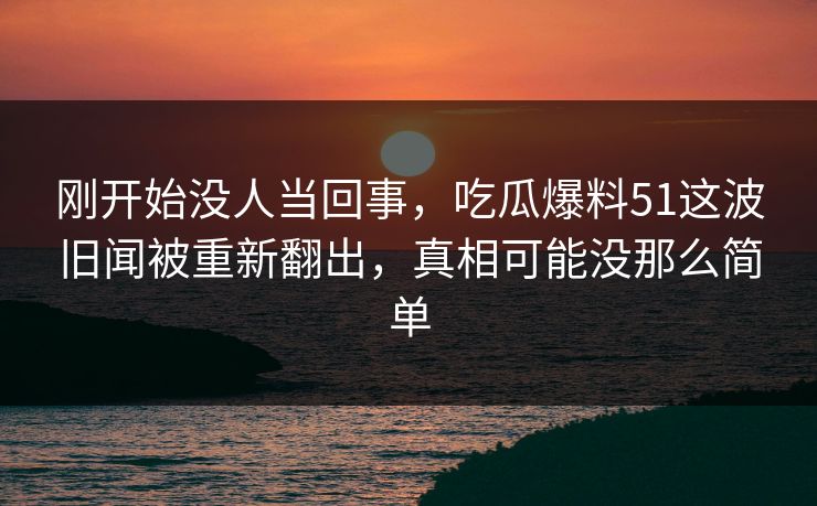 刚开始没人当回事,吃瓜爆料51这波旧闻被重新翻出,真相可能没那么简单 刚开始没人当回事,吃瓜爆料51这波旧闻被重新翻出,真相可能没那么简单