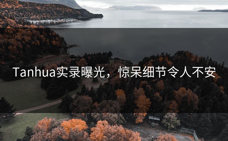 Tanhua实录曝光，惊呆细节令人不安