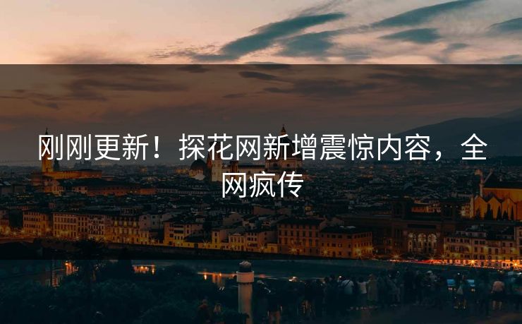 刚刚更新！探花网新增震惊内容，全网疯传