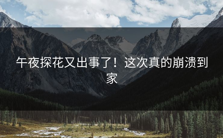 午夜探花又出事了！这次真的崩溃到家