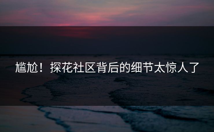 尴尬！探花社区背后的细节太惊人了