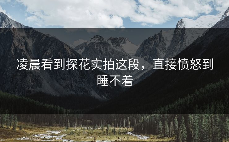 凌晨看到探花实拍这段，直接愤怒到睡不着