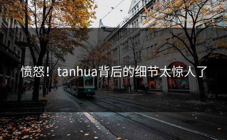 愤怒！tanhua背后的细节太惊人了