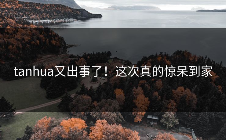 tanhua又出事了！这次真的惊呆到家