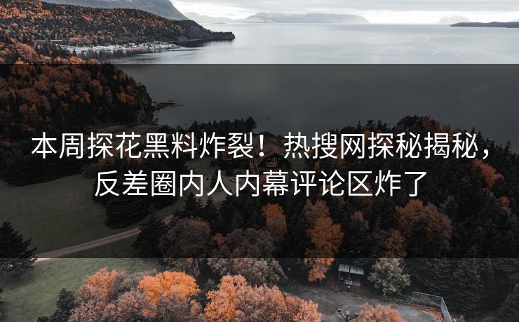 本周探花黑料炸裂！热搜网探秘揭秘，反差圈内人内幕评论区炸了