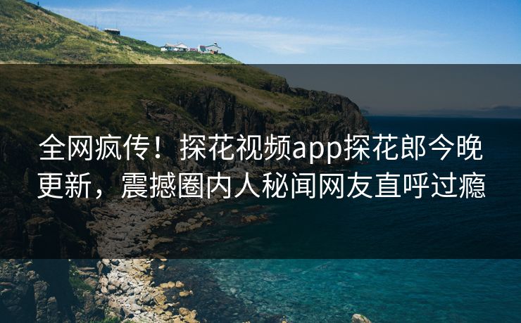 全网疯传！探花视频app探花郎今晚更新，震撼圈内人秘闻网友直呼过瘾