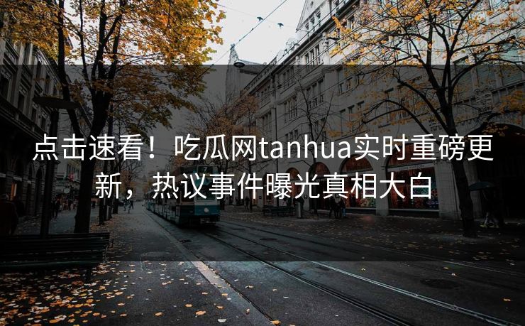 点击速看！吃瓜网tanhua实时重磅更新，热议事件曝光真相大白
