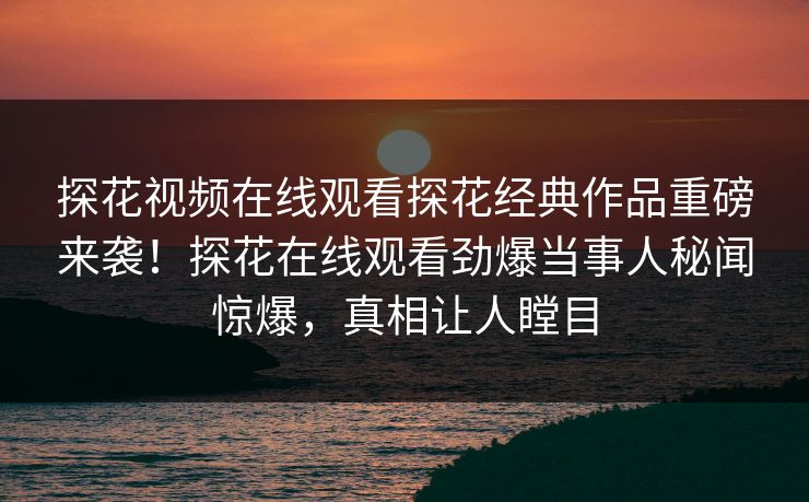 探花视频在线观看探花经典作品重磅来袭！探花在线观看劲爆当事人秘闻惊爆，真相让人瞠目