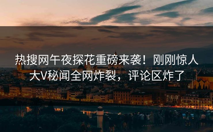 热搜网午夜探花重磅来袭！刚刚惊人大V秘闻全网炸裂，评论区炸了