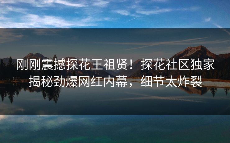 刚刚震撼探花王祖贤！探花社区独家揭秘劲爆网红内幕，细节太炸裂