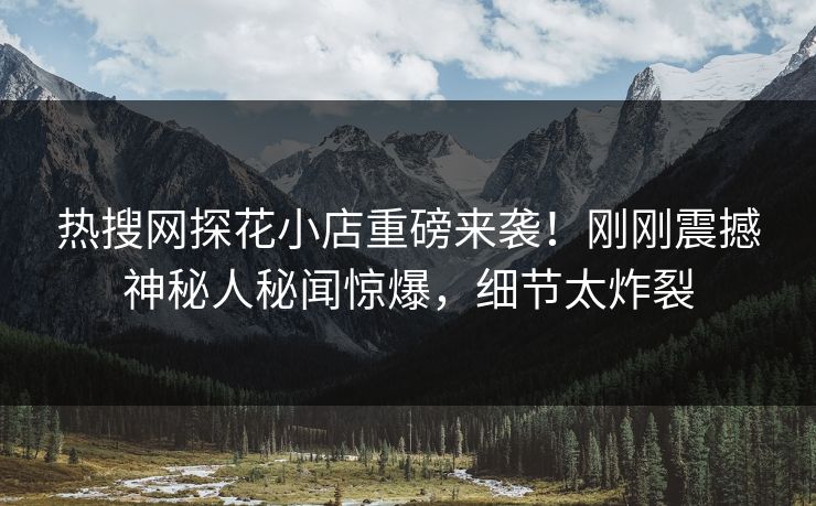 热搜网探花小店重磅来袭！刚刚震撼神秘人秘闻惊爆，细节太炸裂
