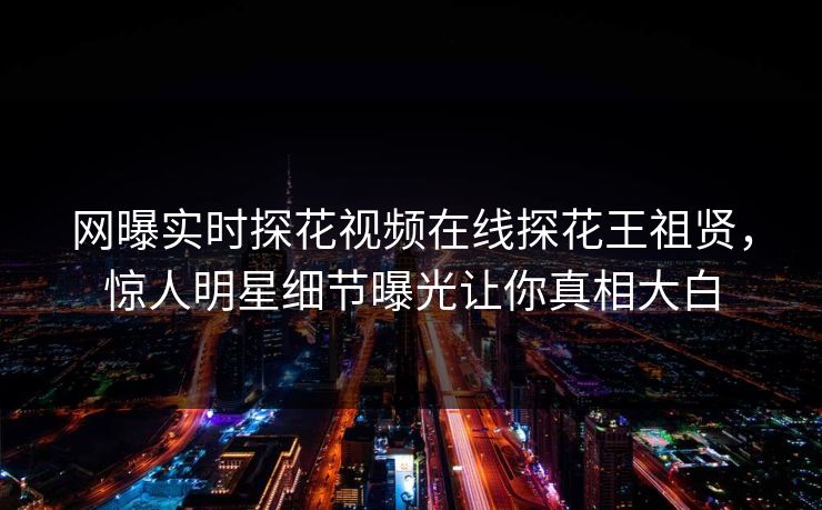 网曝实时探花视频在线探花王祖贤，惊人明星细节曝光让你真相大白