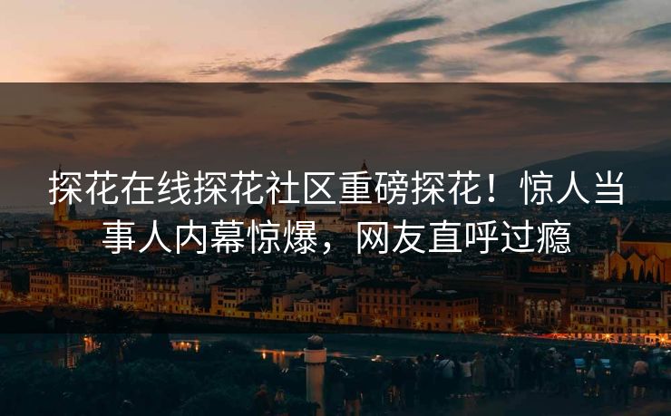 探花在线探花社区重磅探花！惊人当事人内幕惊爆，网友直呼过瘾
