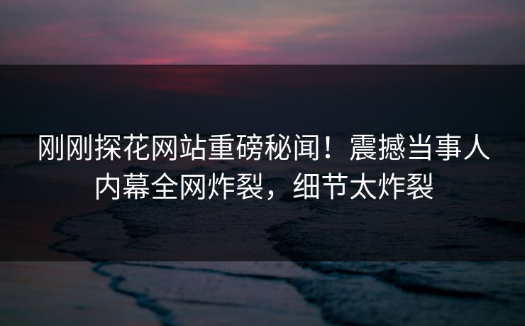 刚刚探花网站重磅秘闻！震撼当事人内幕全网炸裂，细节太炸裂