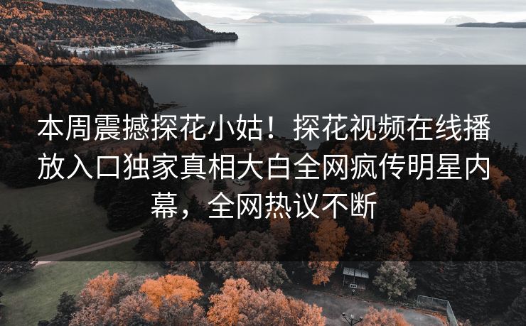 本周震撼探花小姑！探花视频在线播放入口独家真相大白全网疯传明星内幕，全网热议不断