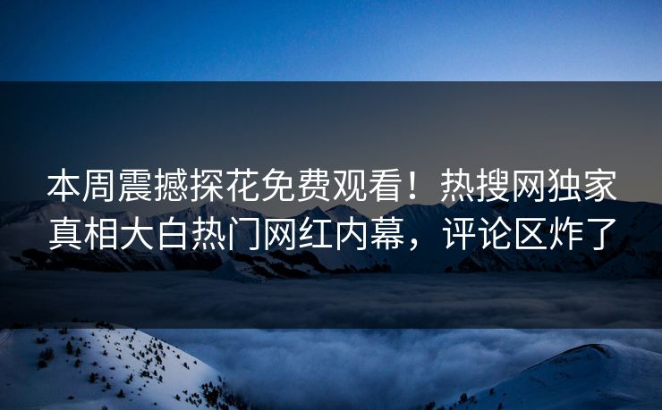 本周震撼探花免费观看！热搜网独家真相大白热门网红内幕，评论区炸了