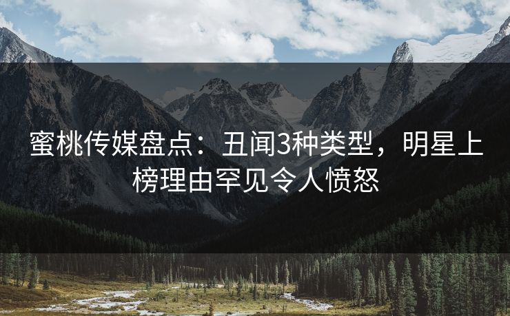 蜜桃传媒盘点：丑闻3种类型，明星上榜理由罕见令人愤怒