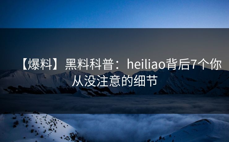 【爆料】黑料科普：heiliao背后7个你从没注意的细节