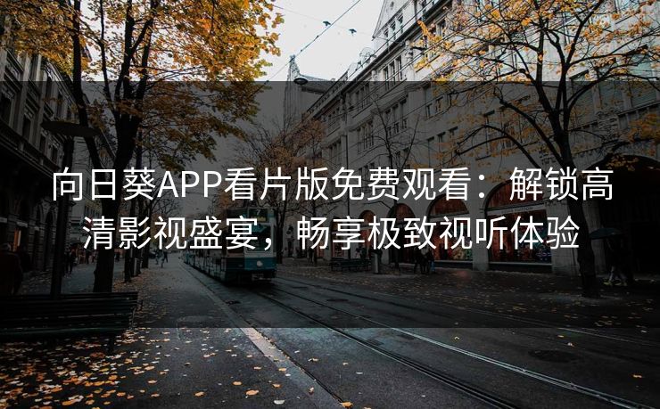 向日葵APP看片版免费观看:解锁高清影视盛宴,畅享极致视听体验 向日葵APP看片版免费观看:解锁高清影视盛宴,畅享极致视听体验