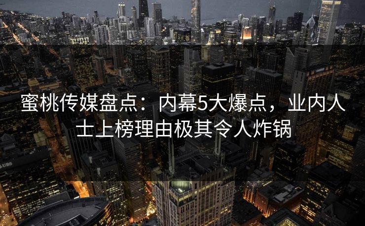 蜜桃传媒盘点：内幕5大爆点，业内人士上榜理由极其令人炸锅