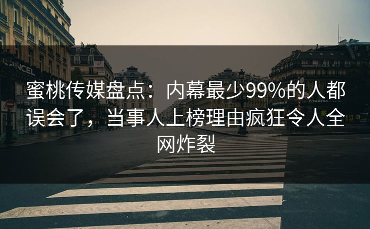 蜜桃传媒盘点：内幕最少99%的人都误会了，当事人上榜理由疯狂令人全网炸裂