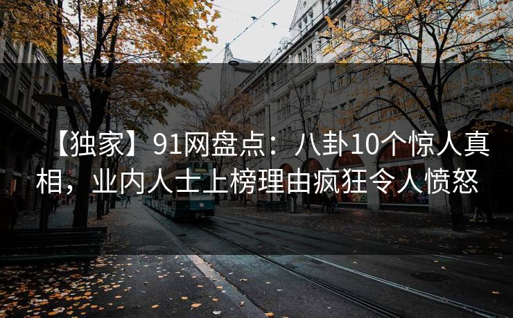 【独家】91网盘点：八卦10个惊人真相，业内人士上榜理由疯狂令人愤怒