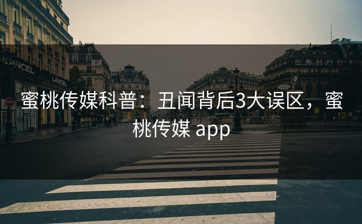 蜜桃传媒科普：丑闻背后3大误区，蜜桃传媒 app