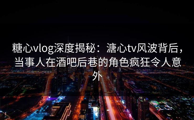 糖心vlog深度揭秘:溏心tv风波背后,当事人在酒吧后巷的角色疯狂令人意外 糖心vlog深度揭秘:溏心tv风波背后,当事人在酒吧后巷的角色疯狂令人意外