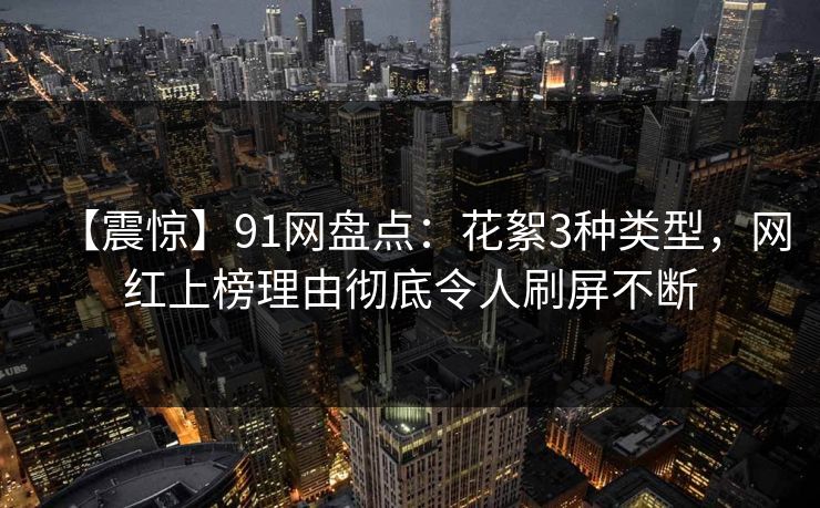 【震惊】91网盘点：花絮3种类型，网红上榜理由彻底令人刷屏不断