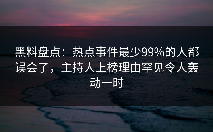 黑料盘点：热点事件最少99%的人都误会了，主持人上榜理由罕见令人轰动一时