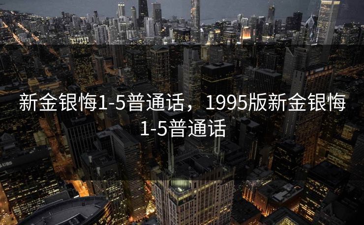 新金银悔1-5普通话,1995版新金银悔1-5普通话 新金银悔1-5普通话,1995版新金银悔1-5普通话