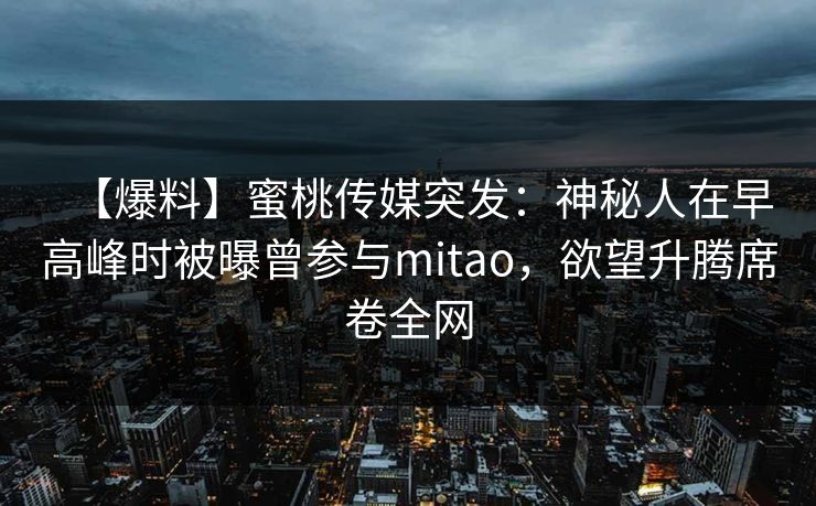 【爆料】蜜桃传媒突发：神秘人在早高峰时被曝曾参与mitao，欲望升腾席卷全网