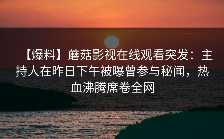 【爆料】蘑菇影视在线观看突发：主持人在昨日下午被曝曾参与秘闻，热血沸腾席卷全网