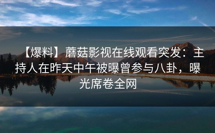 【爆料】蘑菇影视在线观看突发：主持人在昨天中午被曝曾参与八卦，曝光席卷全网