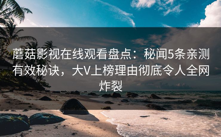 蘑菇影视在线观看盘点：秘闻5条亲测有效秘诀，大V上榜理由彻底令人全网炸裂
