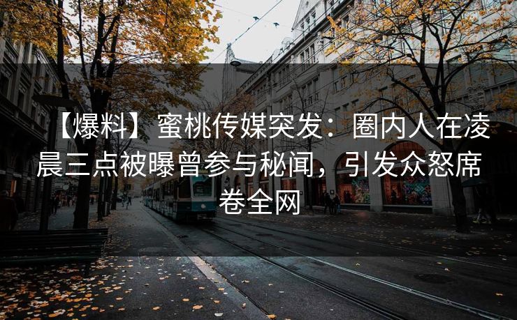 【爆料】蜜桃传媒突发：圈内人在凌晨三点被曝曾参与秘闻，引发众怒席卷全网